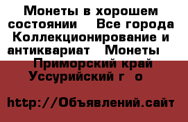Монеты в хорошем состоянии. - Все города Коллекционирование и антиквариат » Монеты   . Приморский край,Уссурийский г. о. 